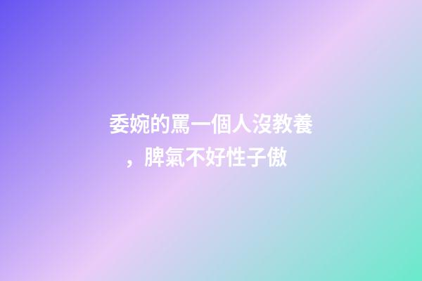 委婉的罵一個人沒教養，脾氣不好性子傲